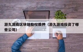 游久游戏区块链股权质押(游久游戏投资了哪些公司)