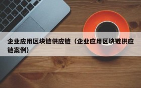企业应用区块链供应链(企业应用区块链供应链案例)