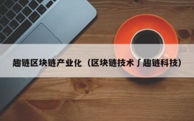 趣链区块链产业化(区块链技术∫趣链科技)