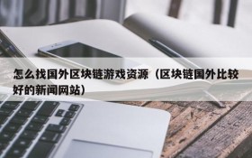 怎么找国外区块链游戏资源(区块链国外比较好的新闻网站)