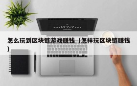怎么玩到区块链游戏赚钱(怎样玩区块链赚钱)