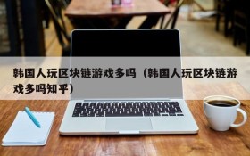 韩国人玩区块链游戏多吗(韩国人玩区块链游戏多吗知乎)