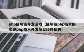 php区块链开发游戏(区块链php技术的实现php技术开发项目经理招聘)