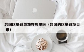 韩国区块链游戏在哪里玩(韩国的区块链项目 币)