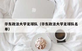 华东政法大学足球队(华东政法大学足球队名单)