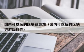 国内可以玩的区块链游戏(国内可以玩的区块链游戏软件)