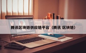 腾讯区块链供应链平台(腾讯 区块链)