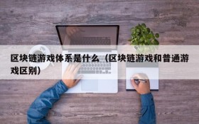 区块链游戏体系是什么（区块链游戏和普通游戏区别）