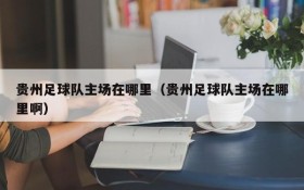 贵州足球队主场在哪里(贵州足球队主场在哪里啊)