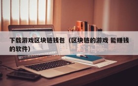 下载游戏区块链钱包(区块链的游戏 能赚钱的软件)