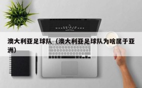 澳大利亚足球队(澳大利亚足球队为啥属于亚洲)