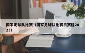 国家足球队比赛(国家足球队比赛日赛程2023)