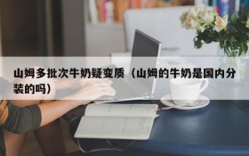 山姆多批次牛奶疑变质(山姆的牛奶是国内分装的吗)