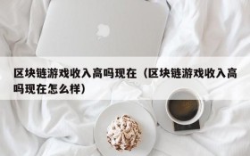 区块链游戏收入高吗现在(区块链游戏收入高吗现在怎么样)
