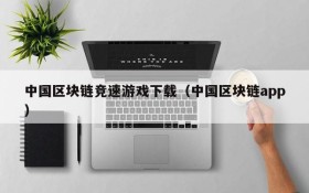 中国区块链竞速游戏下载(中国区块链app)