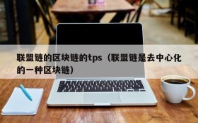联盟链的区块链的tps(联盟链是去中心化的一种区块链)