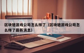 区块链游戏公司怎么样了(区块链游戏公司怎么样了最新消息)