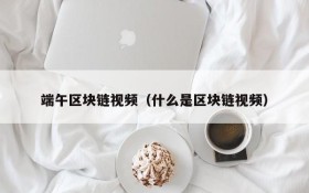 端午区块链视频(什么是区块链视频)