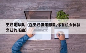 烹饪足球队(在烹饪俱乐部里,你有机会体验烹饪的乐趣)