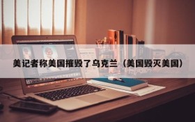 美记者称美国摧毁了乌克兰(美国毁灭美国)