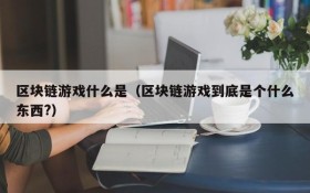 区块链游戏什么是（区块链游戏到底是个什么东西?）