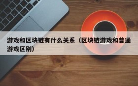 游戏和区块链有什么关系（区块链游戏和普通游戏区别）