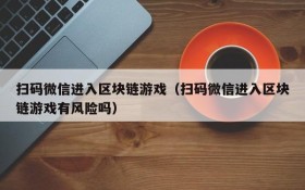 扫码微信进入区块链游戏（扫码微信进入区块链游戏有风险吗）