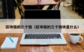 区块链的三个链(区块链的三个链块是什么)