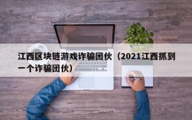 江西区块链游戏诈骗团伙（2021江西抓到一个诈骗团伙）