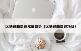 区块链联盟链发展趋势(区块链联盟链项目)