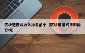 区块链游戏收入排名前十(区块链游戏手游排行榜)