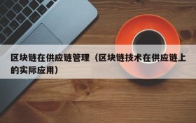 区块链在供应链管理(区块链技术在供应链上的实际应用)