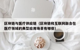 区块链与医疗供应链(区块链和互联网融合在医疗领域的典型应用场景有哪些)