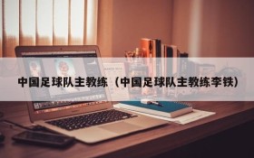 中国足球队主教练(中国足球队主教练李铁)