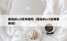 链信的cct区块链吗(链信的cct在哪里换钱)