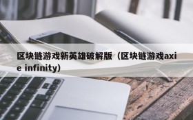 区块链游戏新英雄破解版（区块链游戏axie infinity）
