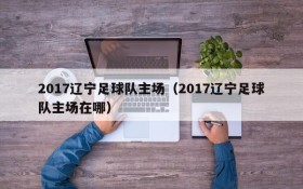 2017辽宁足球队主场(2017辽宁足球队主场在哪)