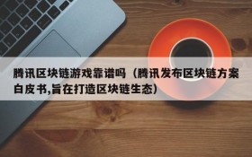 腾讯区块链游戏靠谱吗（腾讯发布区块链方案白皮书,旨在打造区块链生态）