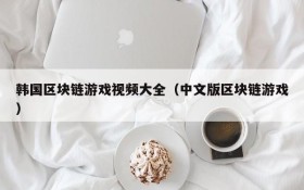 韩国区块链游戏视频大全(中文版区块链游戏)