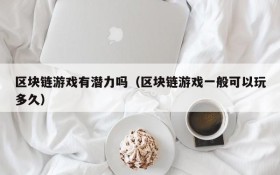 区块链游戏有潜力吗(区块链游戏一般可以玩多久)