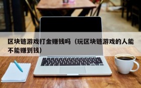 区块链游戏打金赚钱吗(玩区块链游戏的人能不能赚到钱)