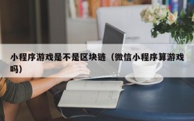 小程序游戏是不是区块链(微信小程序算游戏吗)