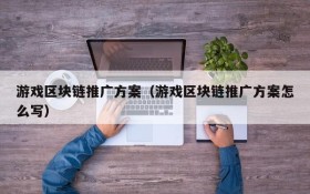 游戏区块链推广方案（游戏区块链推广方案怎么写）