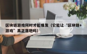 区块链游戏何时才能爆发(它能让“区块链+游戏”真正落地吗)