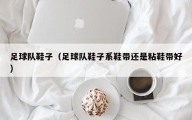 足球队鞋子(足球队鞋子系鞋带还是粘鞋带好)