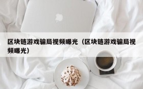 区块链游戏骗局视频曝光（区块链游戏骗局视频曝光）