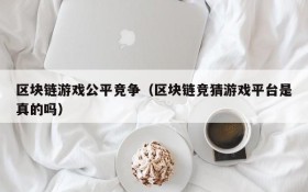 区块链游戏公平竞争(区块链竞猜游戏平台是真的吗)