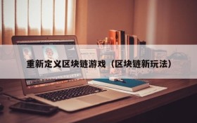 重新定义区块链游戏(区块链新玩法)