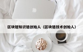 区块链知识链创始人(区块链技术创始人)