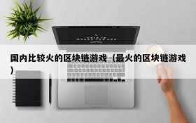 国内比较火的区块链游戏(最火的区块链游戏)